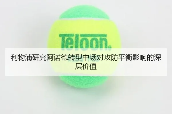 利物浦研究阿诺德转型中场对攻防平衡影响的深层价值