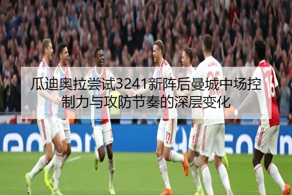 瓜迪奥拉尝试3241新阵后曼城中场控制力与攻防节奏的深层变化