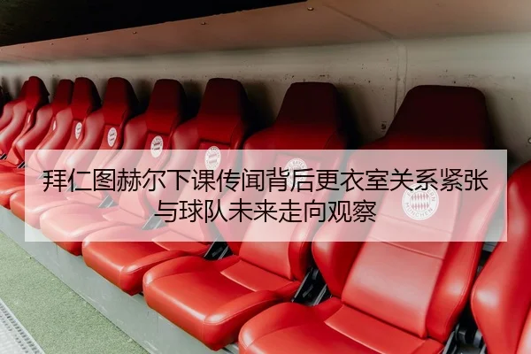 拜仁图赫尔下课传闻背后更衣室关系紧张与球队未来走向观察