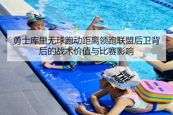 勇士库里无球跑动距离领跑联盟后卫背后的战术价值与比赛影响