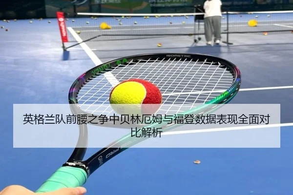 英格兰队前腰之争中贝林厄姆与福登数据表现全面对比解析