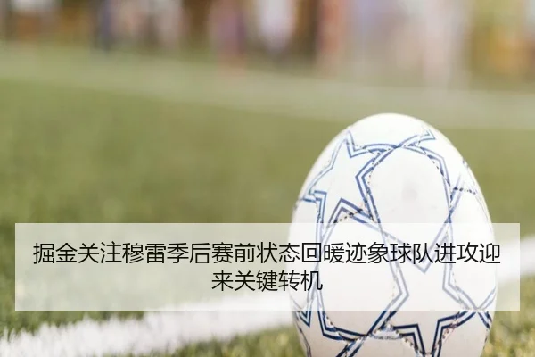 掘金关注穆雷季后赛前状态回暖迹象球队进攻迎来关键转机