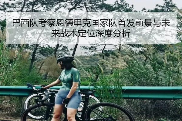 巴西队考察恩德里克国家队首发前景与未来战术定位深度分析