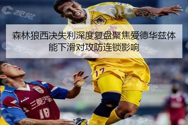 森林狼西决失利深度复盘聚焦爱德华兹体能下滑对攻防连锁影响