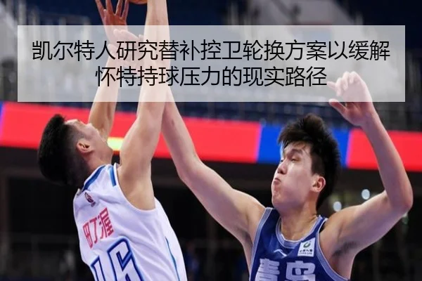 凯尔特人研究替补控卫轮换方案以缓解怀特持球压力的现实路径